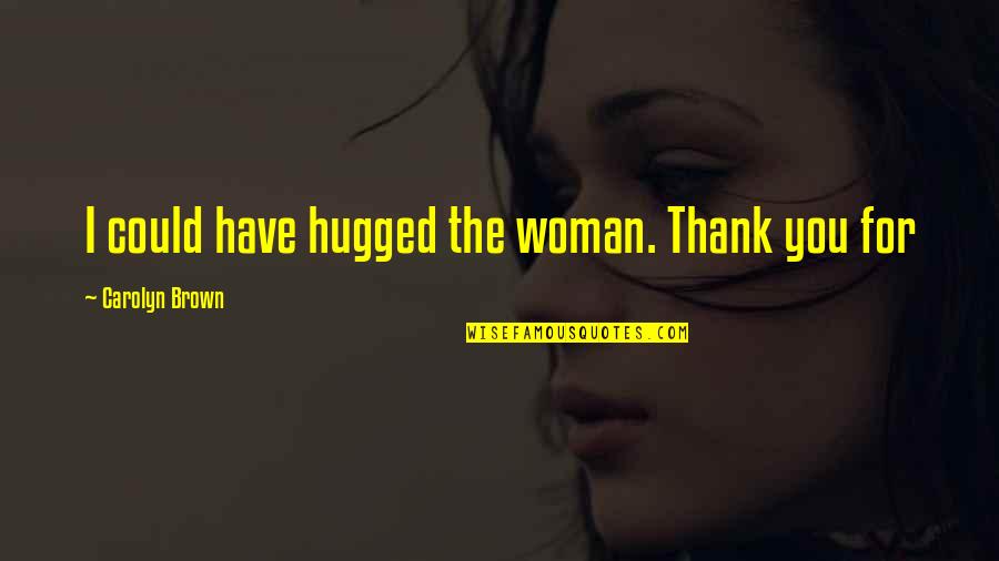 Cocroach Quotes By Carolyn Brown: I could have hugged the woman. Thank you