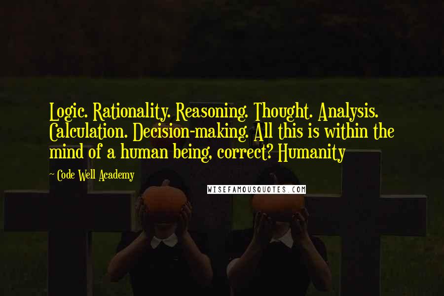 Code Well Academy quotes: Logic. Rationality. Reasoning. Thought. Analysis. Calculation. Decision-making. All this is within the mind of a human being, correct? Humanity