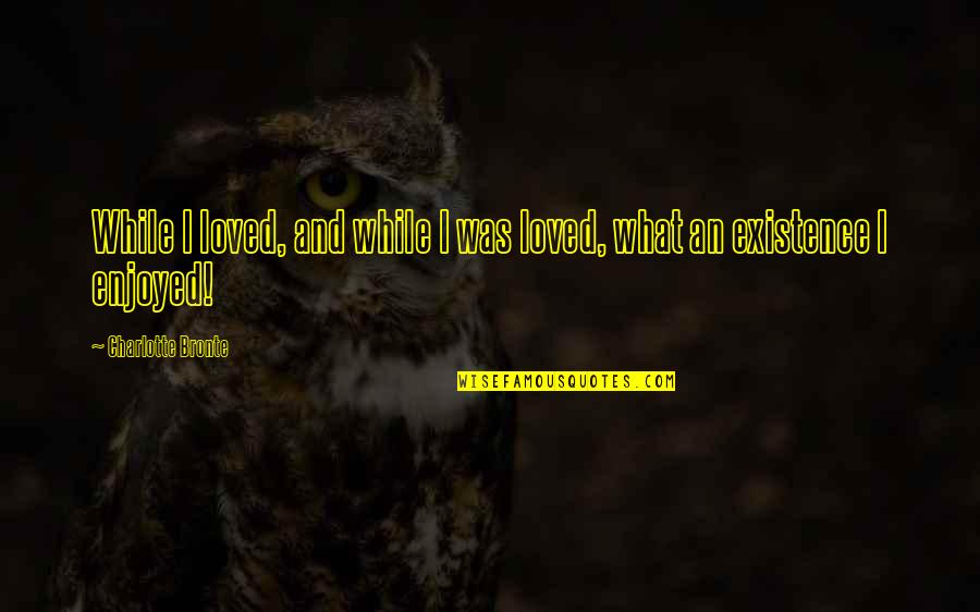 Codependent Friendship Quotes By Charlotte Bronte: While I loved, and while I was loved,