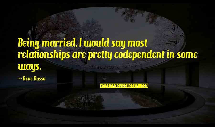 Codependent Quotes By Rene Russo: Being married, I would say most relationships are