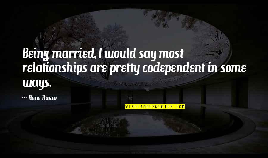 Codependent Relationships Quotes By Rene Russo: Being married, I would say most relationships are