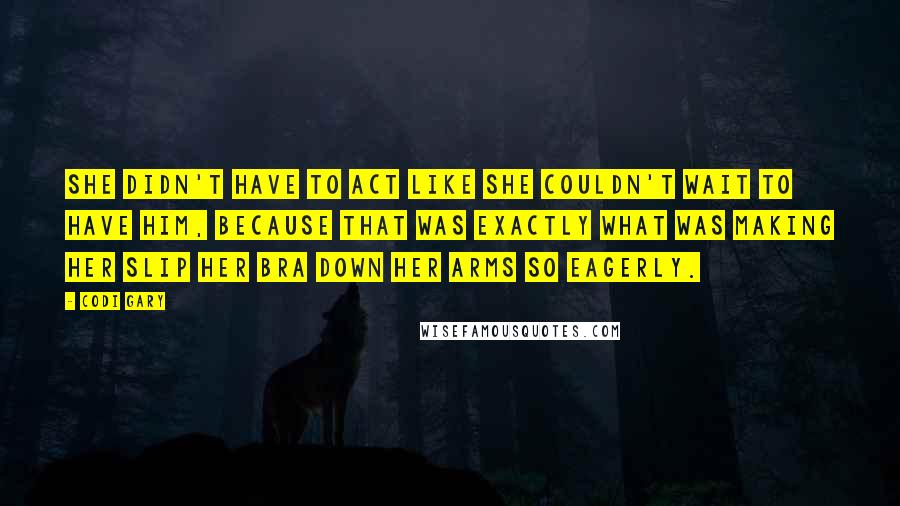 Codi Gary quotes: She didn't have to act like she couldn't wait to have him, because that was exactly what was making her slip her bra down her arms so eagerly.