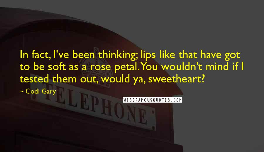 Codi Gary quotes: In fact, I've been thinking; lips like that have got to be soft as a rose petal. You wouldn't mind if I tested them out, would ya, sweetheart?