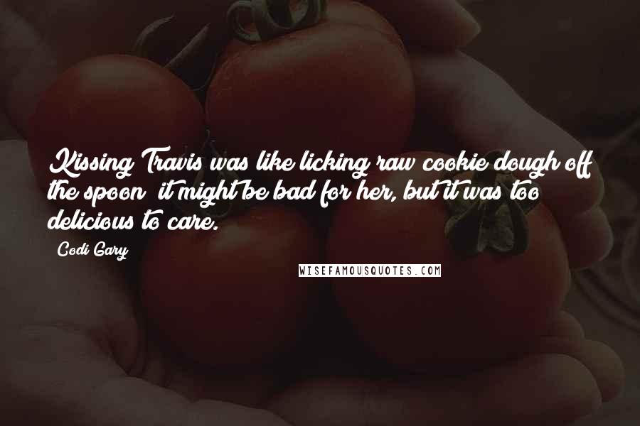 Codi Gary quotes: Kissing Travis was like licking raw cookie dough off the spoon; it might be bad for her, but it was too delicious to care.