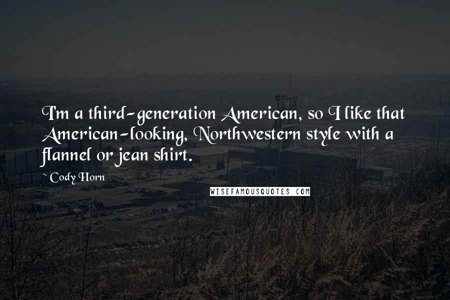 Cody Horn quotes: I'm a third-generation American, so I like that American-looking, Northwestern style with a flannel or jean shirt. Cody Horn quotes: I'm a third-generation American, so I like that American-looking, Northwestern style with a flannel or jean shirt.