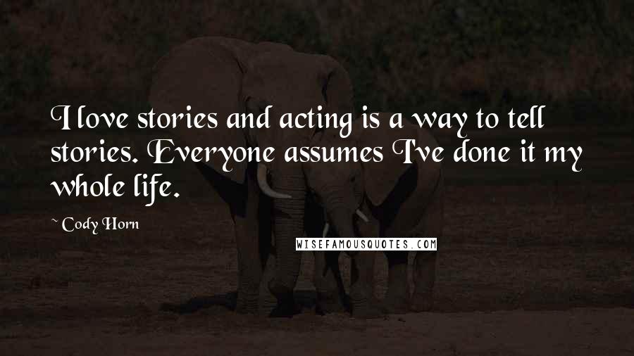 Cody Horn quotes: I love stories and acting is a way to tell stories. Everyone assumes I've done it my whole life.