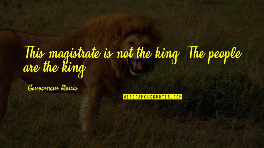 Cody Jarrett Quotes By Gouverneur Morris: This magistrate is not the king. The people Cody Jarrett Quotes By Gouverneur Morris: This magistrate is not the king. The people