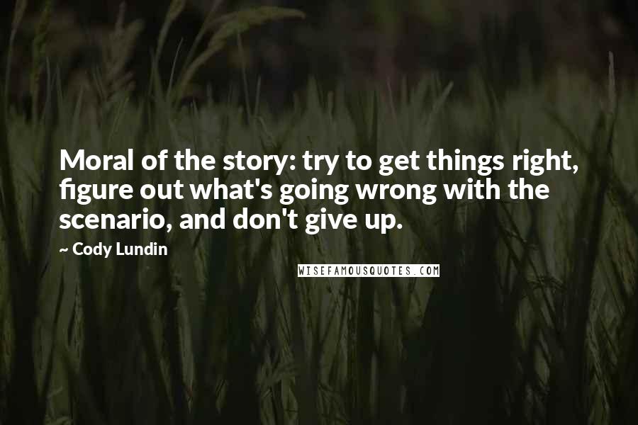 Cody Lundin quotes: Moral of the story: try to get things right, figure out what's going wrong with the scenario, and don't give up.