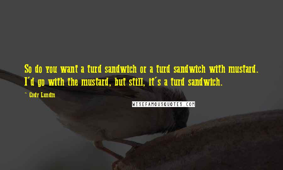 Cody Lundin quotes: So do you want a turd sandwich or a turd sandwich with mustard. I'd go with the mustard, but still, it's a turd sandwich.