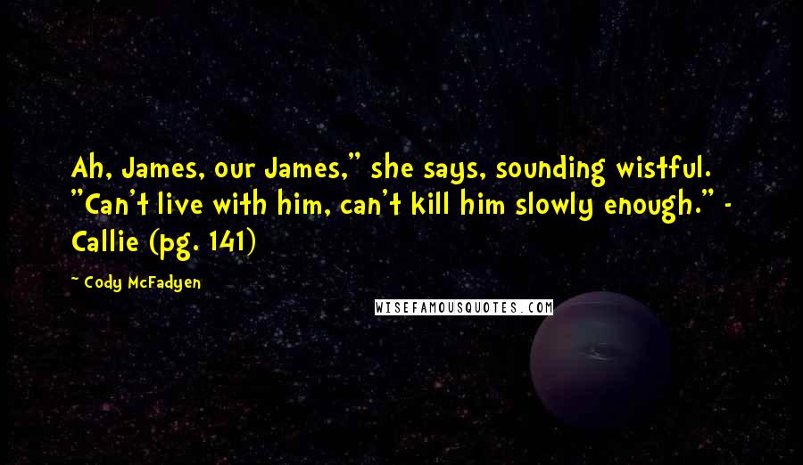 Cody McFadyen quotes: Ah, James, our James," she says, sounding wistful. "Can't live with him, can't kill him slowly enough." - Callie (pg. 141) Cody McFadyen quotes: Ah, James, our James," she says, sounding wistful. "Can't live with him, can't kill him slowly enough." - Callie (pg. 141)