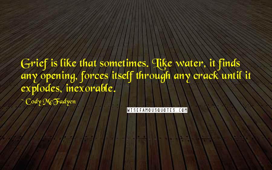 Cody McFadyen quotes: Grief is like that sometimes. Like water, it finds any opening, forces itself through any crack until it explodes, inexorable.