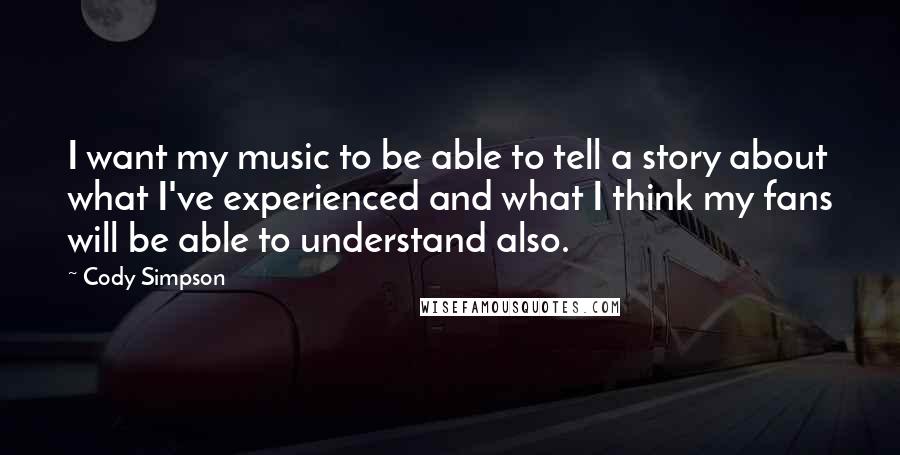Cody Simpson quotes: I want my music to be able to tell a story about what I've experienced and what I think my fans will be able to understand also. Cody Simpson quotes: I want my music to be able to tell a story about what I've experienced and what I think my fans will be able to understand also.