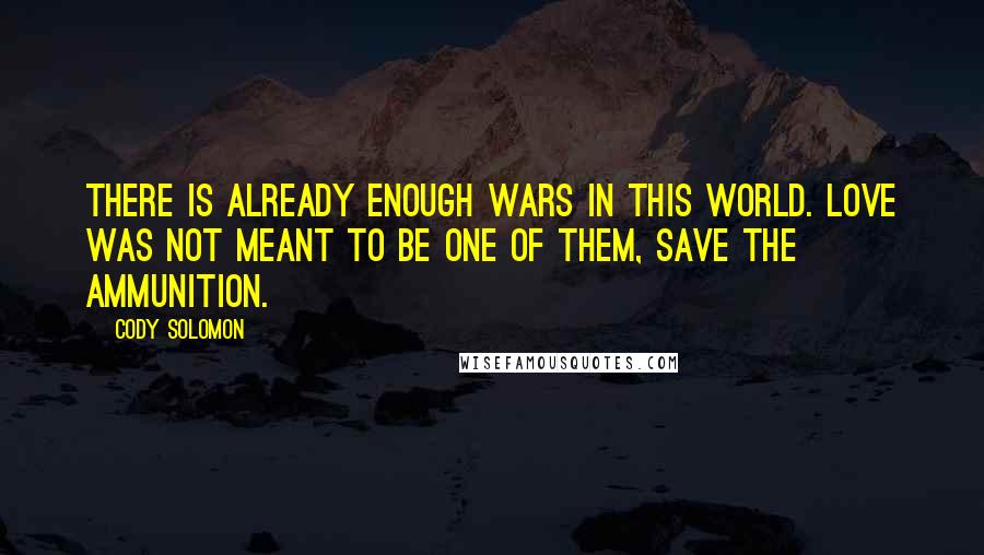 Cody Solomon quotes: There is already enough wars in this world. Love was not meant to be one of them, Save the ammunition. Cody Solomon quotes: There is already enough wars in this world. Love was not meant to be one of them, Save the ammunition.