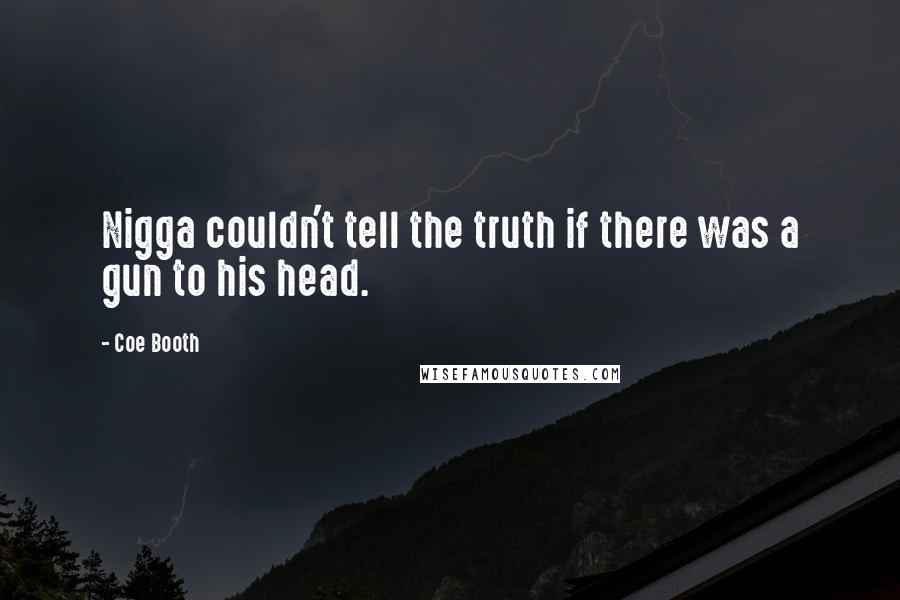 Coe Booth quotes: Nigga couldn't tell the truth if there was a gun to his head.