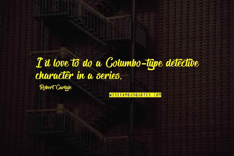 Coelomates Quotes By Robert Carlyle: I'd love to do a Columbo-type detective character Coelomates Quotes By Robert Carlyle: I'd love to do a Columbo-type detective character