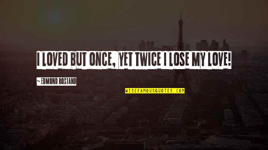 Coercitivo En Quotes By Edmond Rostand: I loved but once, yet twice I lose Coercitivo En Quotes By Edmond Rostand: I loved but once, yet twice I lose