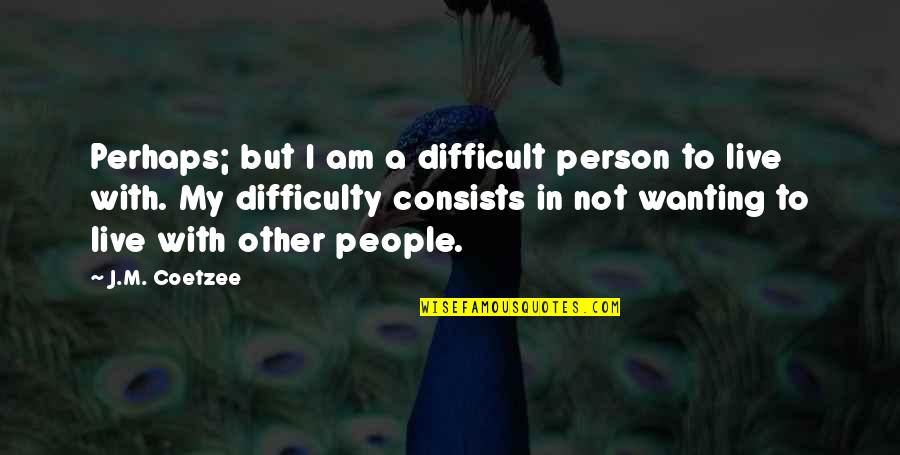 Coetzee Quotes By J.M. Coetzee: Perhaps; but I am a difficult person to