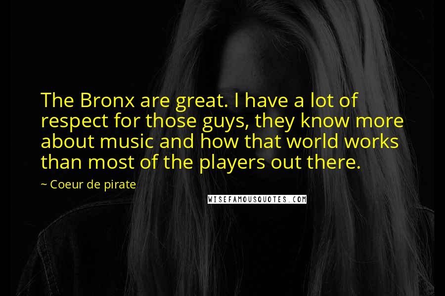 Coeur De Pirate quotes: The Bronx are great. I have a lot of respect for those guys, they know more about music and how that world works than most of the players out there. Coeur De Pirate quotes: The Bronx are great. I have a lot of respect for those guys, they know more about music and how that world works than most of the players out there.