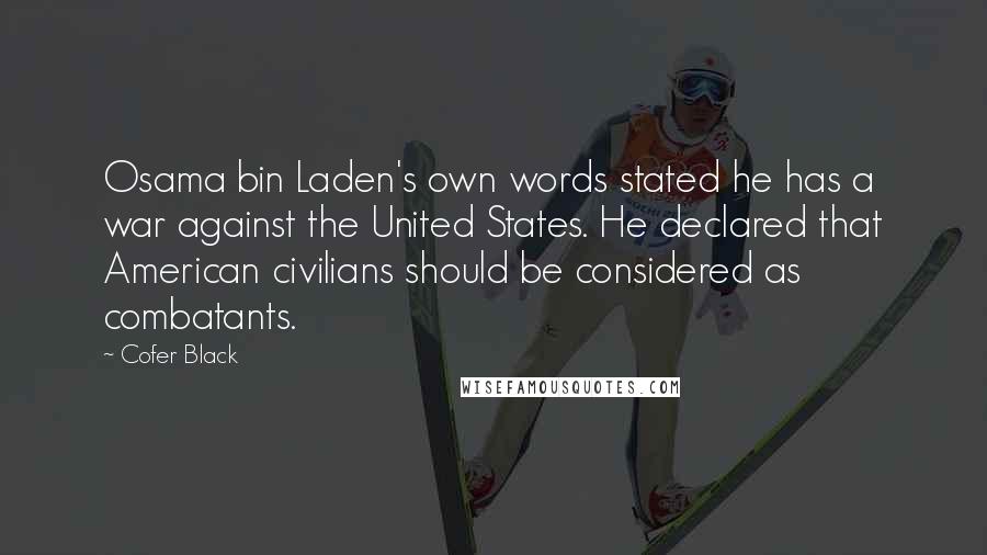 Cofer Black quotes: Osama bin Laden's own words stated he has a war against the United States. He declared that American civilians should be considered as combatants.
