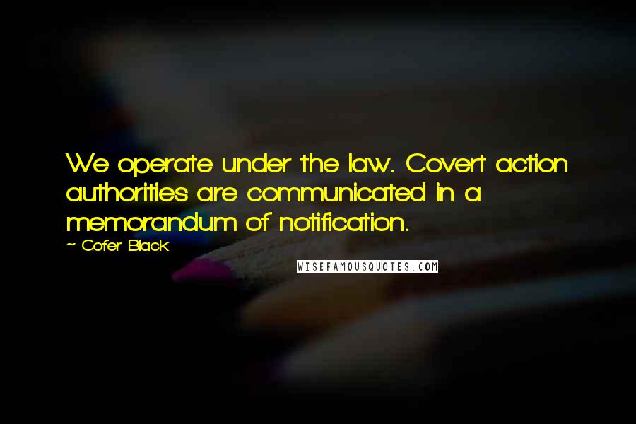Cofer Black quotes: We operate under the law. Covert action authorities are communicated in a memorandum of notification.
