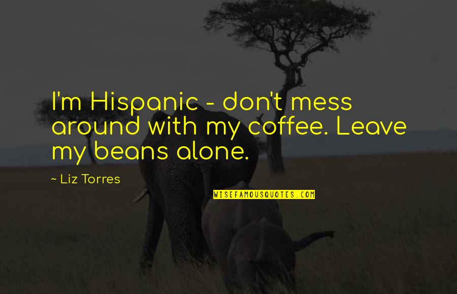 Coffee Beans Quotes By Liz Torres: I'm Hispanic - don't mess around with my