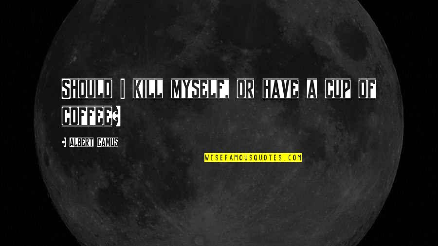 Coffee Cup Quotes By Albert Camus: Should I kill myself, or have a cup