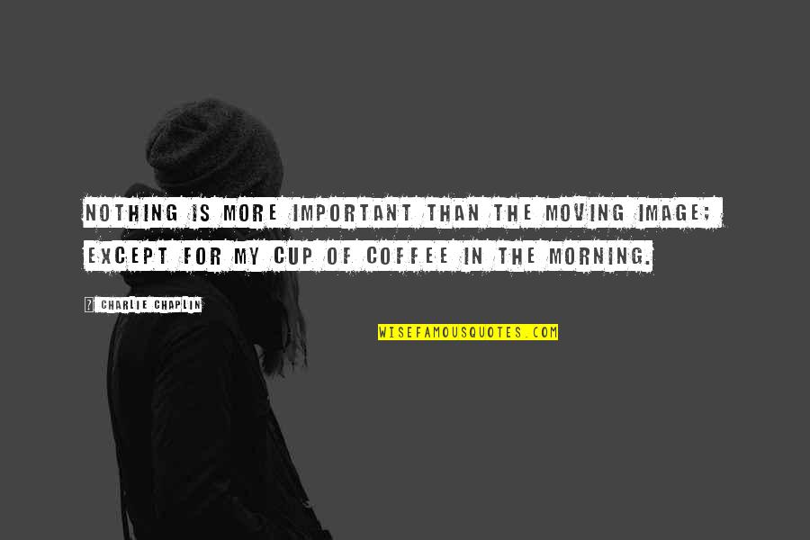 Coffee Cup Quotes By Charlie Chaplin: Nothing is more important than the moving image;