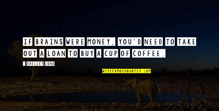 Coffee Cup Quotes By Shelley Long: If brains were money, you'd need to take