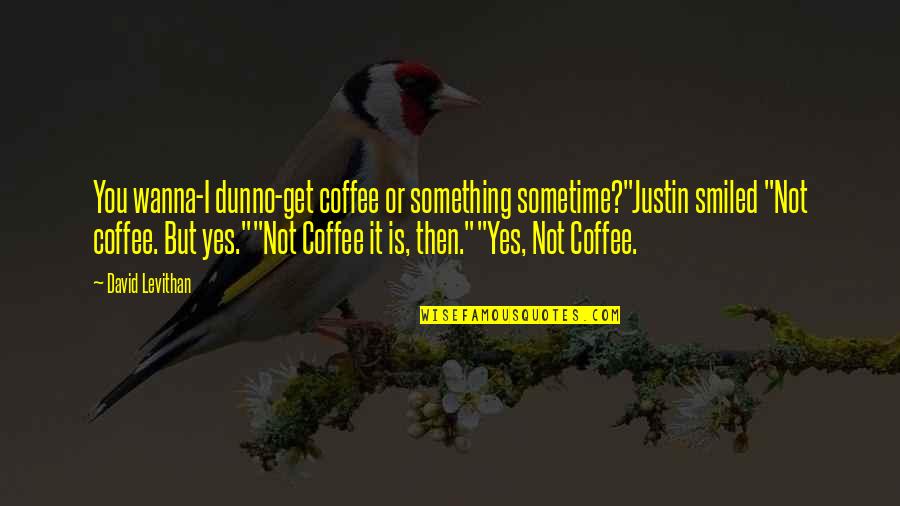 Coffee Date Quotes By David Levithan: You wanna-I dunno-get coffee or something sometime?"Justin smiled