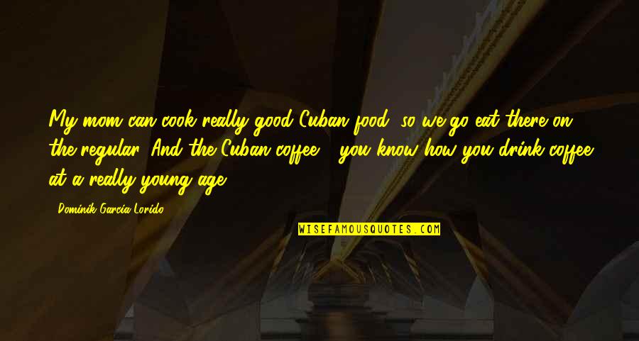 Coffee Drink Quotes By Dominik Garcia-Lorido: My mom can cook really good Cuban food,