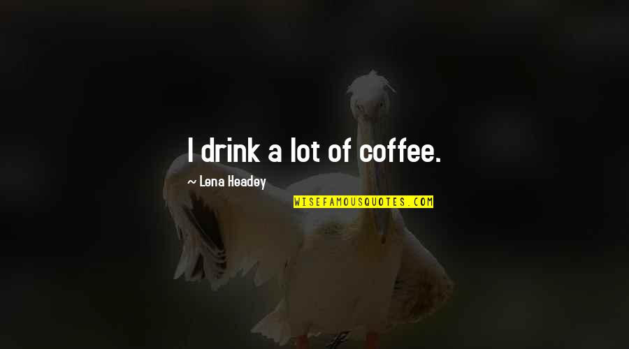 Coffee Drink Quotes By Lena Headey: I drink a lot of coffee.