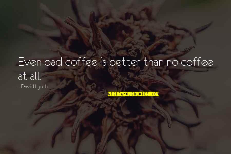 Coffee Is Bad Quotes By David Lynch: Even bad coffee is better than no coffee