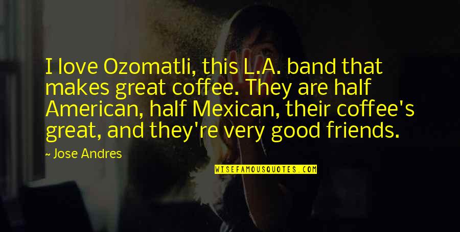 Coffee Love Quotes By Jose Andres: I love Ozomatli, this L.A. band that makes