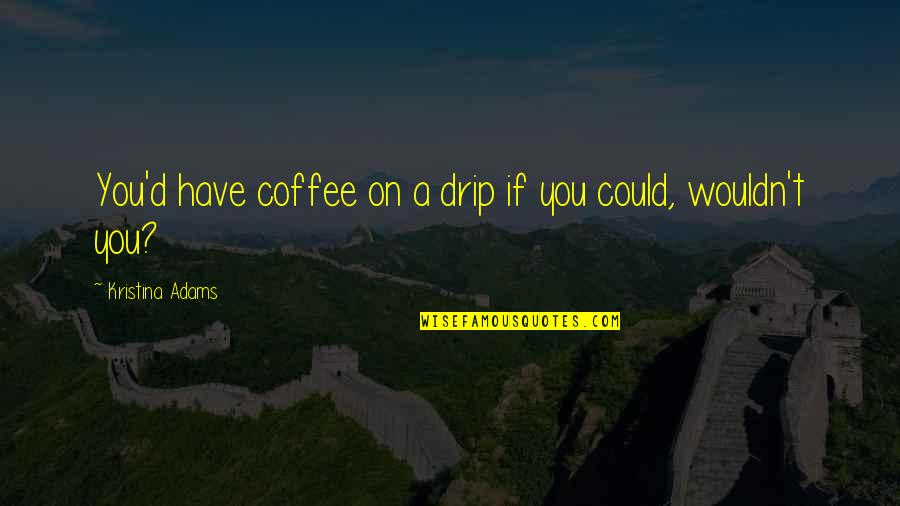 Coffee Lovers Quotes By Kristina Adams: You'd have coffee on a drip if you