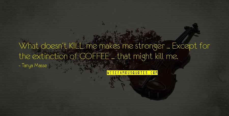 Coffee Lovers Quotes By Tanya Masse: What doesn't KILL me makes me stronger ...