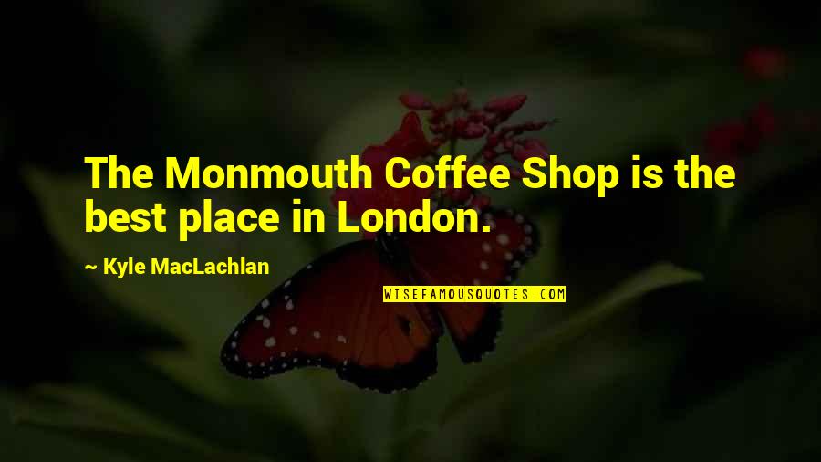 Coffee Shop Quotes By Kyle MacLachlan: The Monmouth Coffee Shop is the best place