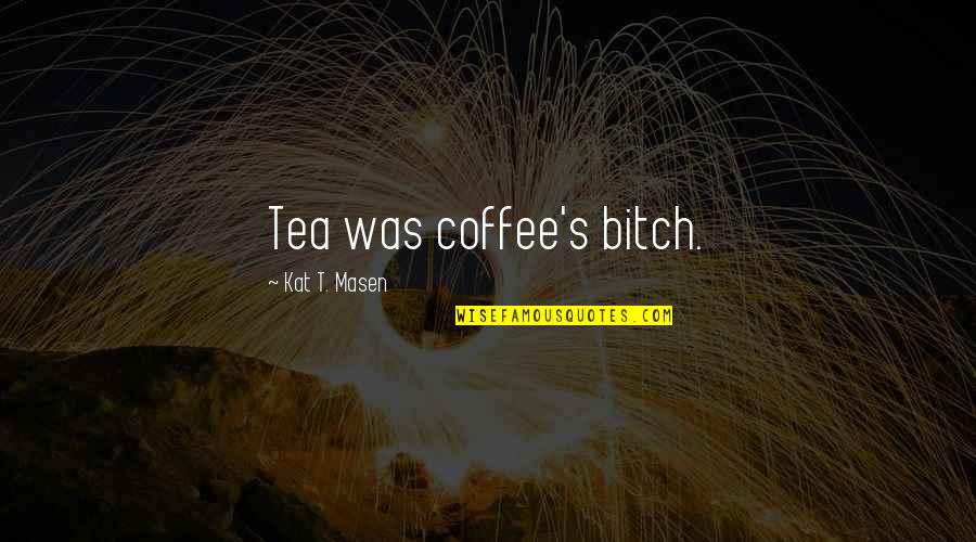 Coffee Vs Tea Quotes By Kat T. Masen: Tea was coffee's bitch.