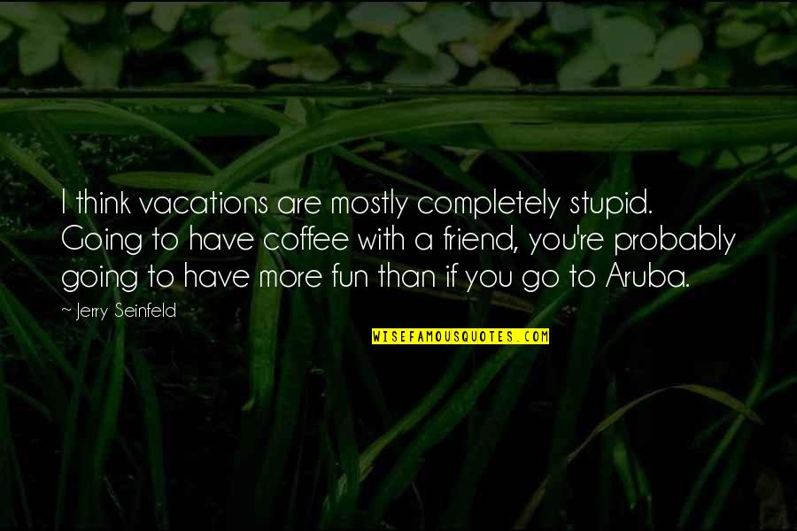 Coffee With My Friend Quotes By Jerry Seinfeld: I think vacations are mostly completely stupid. Going