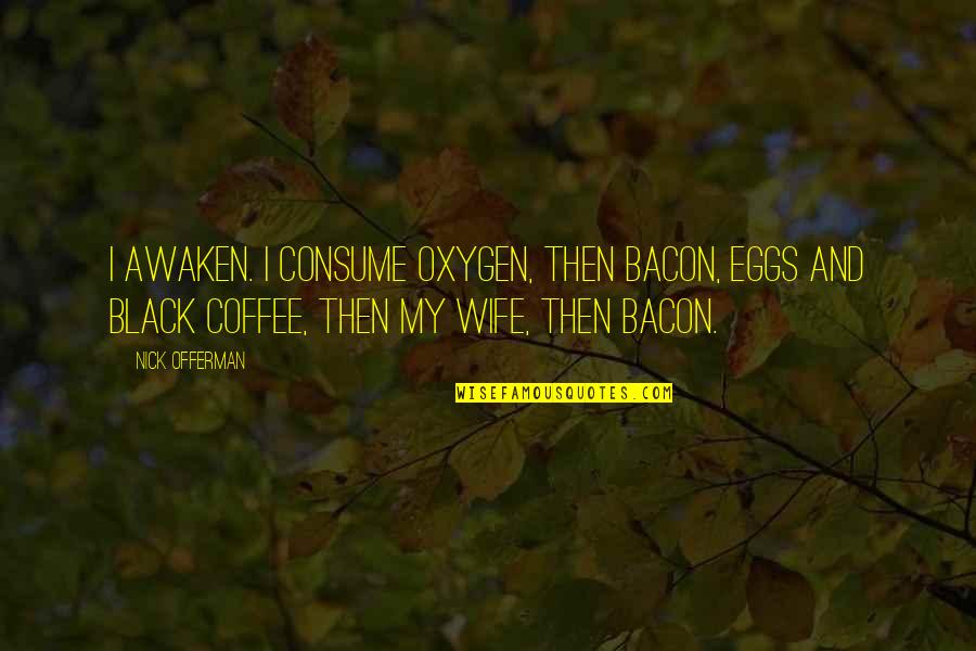 Coffee With My Wife Quotes By Nick Offerman: I awaken. I consume oxygen, then bacon, eggs