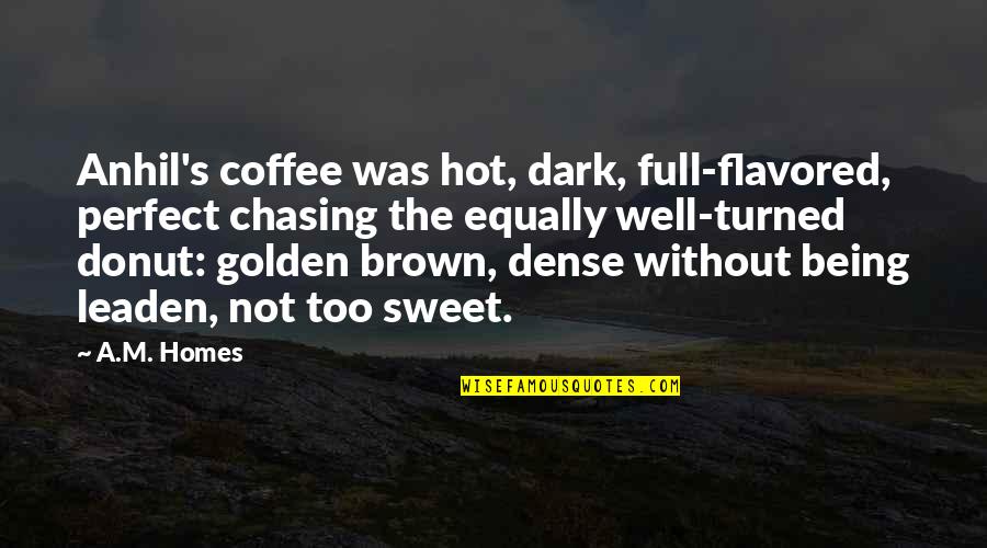 Coffee's Quotes By A.M. Homes: Anhil's coffee was hot, dark, full-flavored, perfect chasing