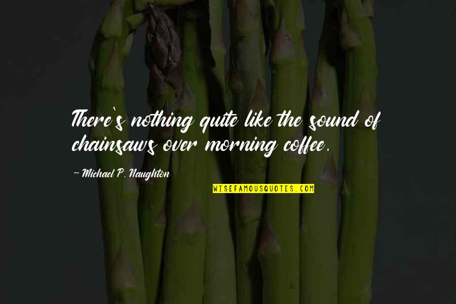 Coffee's Quotes By Michael P. Naughton: There's nothing quite like the sound of chainsaws