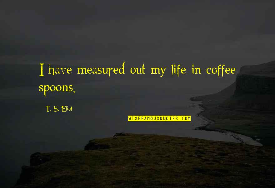 Coffee's Quotes By T. S. Eliot: I have measured out my life in coffee