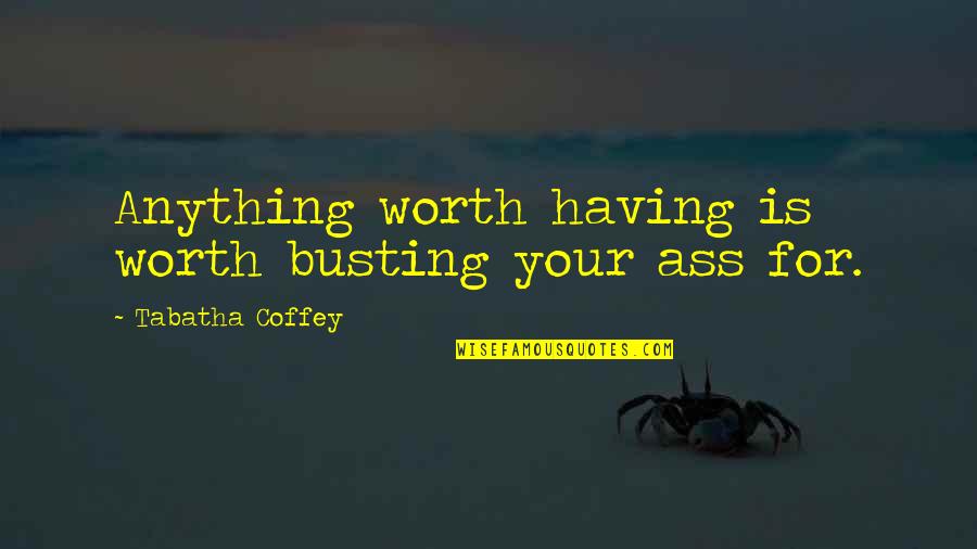 Coffey Quotes By Tabatha Coffey: Anything worth having is worth busting your ass Coffey Quotes By Tabatha Coffey: Anything worth having is worth busting your ass