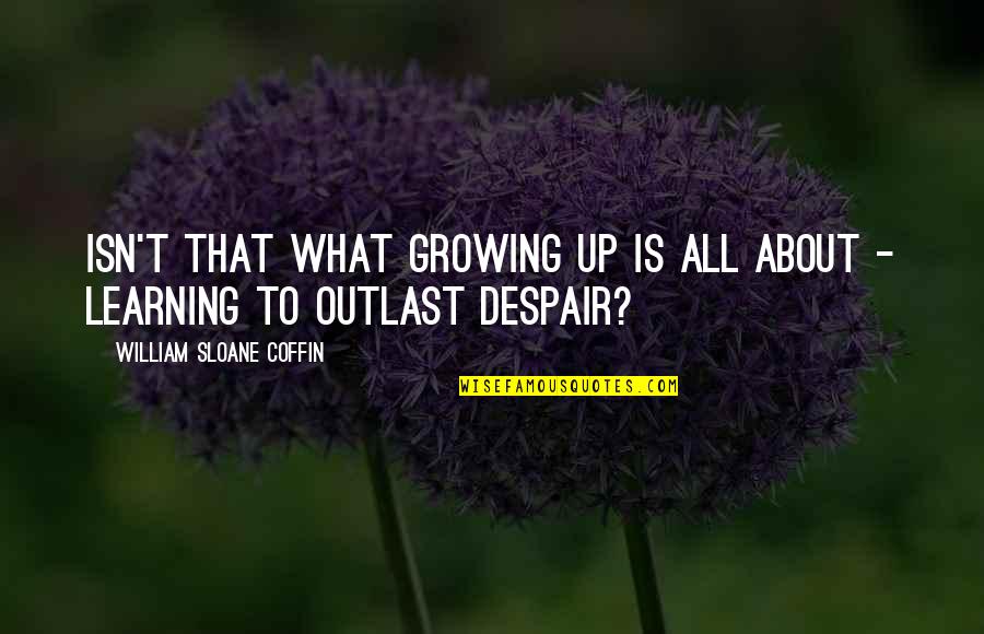 Coffin Quotes By William Sloane Coffin: Isn't that what growing up is all about
