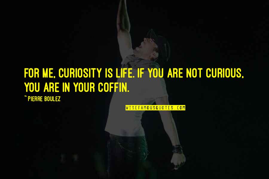 Coffin'd Quotes By Pierre Boulez: For me, curiosity is life. If you are