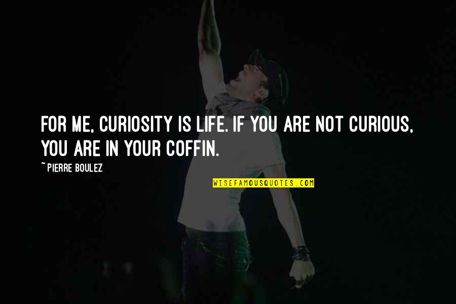 Coffins Quotes By Pierre Boulez: For me, curiosity is life. If you are