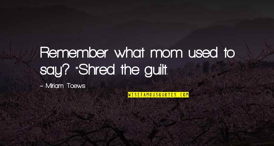Cogillito Quotes By Miriam Toews: Remember what mom used to say? "Shred the Cogillito Quotes By Miriam Toews: Remember what mom used to say? "Shred the