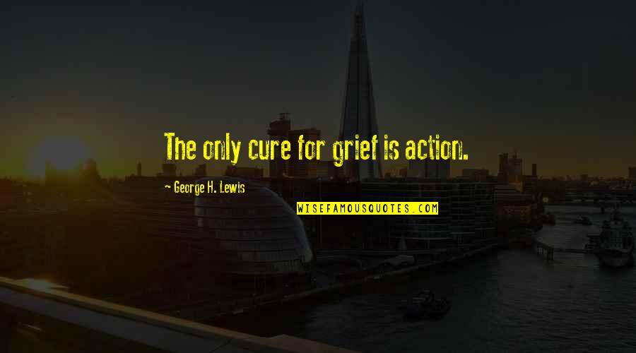 Cognoscere Quotes By George H. Lewis: The only cure for grief is action. Cognoscere Quotes By George H. Lewis: The only cure for grief is action.