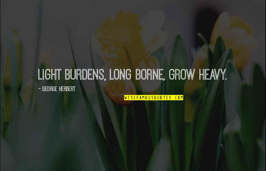 Coh 2 Quotes By George Herbert: Light burdens, long borne, grow heavy.
