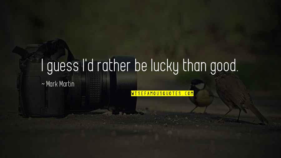 Cohabitation Effect Quotes By Mark Martin: I guess I'd rather be lucky than good.